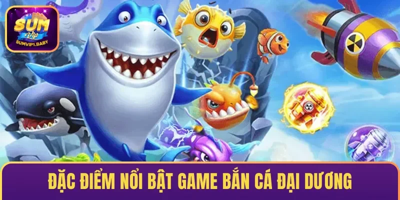 Đặc điểm vượt trội & nổi bật game bắn cá Đại Dương